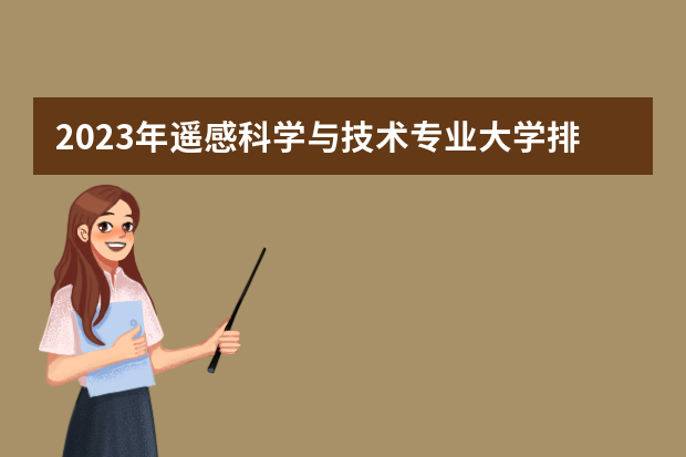 2023年遥感科学与技术专业大学排名排行榜 遥感科学与技术专业前十名大学名单